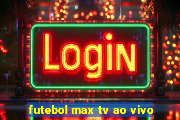 futebol max tv ao vivo